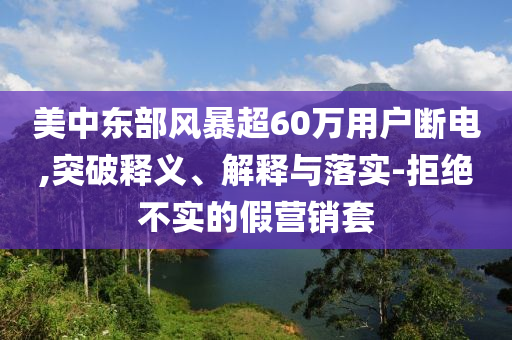 美中東部風(fēng)暴超60萬(wàn)用戶斷電,突破釋義、解釋與落實(shí)-拒絕不實(shí)的假營(yíng)銷套