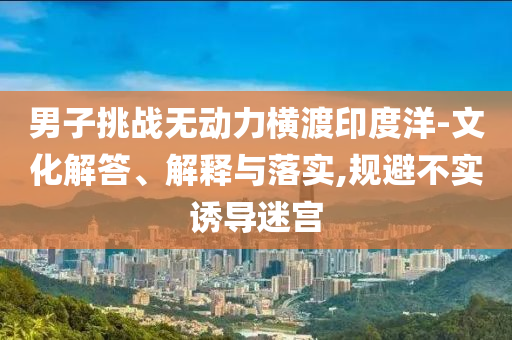 男子挑戰(zhàn)無(wú)動(dòng)力橫渡印度洋-文化解答、解釋與落實(shí),規(guī)避不實(shí)誘導(dǎo)迷宮