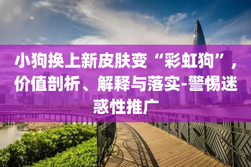 小狗換上新皮膚變“彩虹狗”,價值剖析、解釋與落實-警惕迷惑性推廣