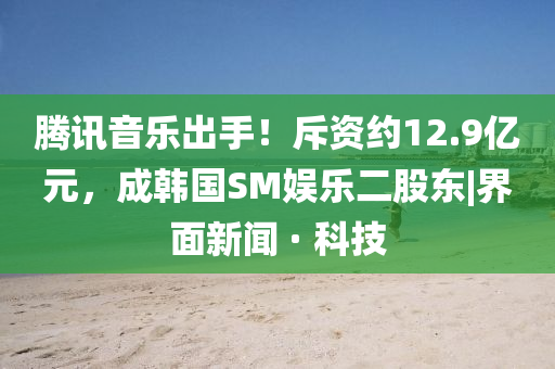 騰訊音樂出手！斥資約12.9億元，成韓國SM娛樂二股東|界面新聞 · 科技