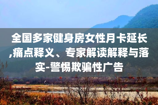 全國多家健身房女性月卡延長,痛點(diǎn)釋義、專家解讀解釋與落實(shí)-警惕欺騙性廣告