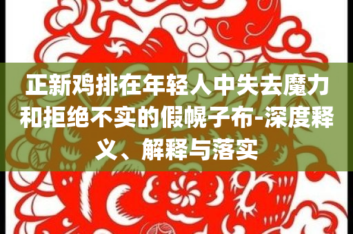 正新雞排在年輕人中失去魔力和拒絕不實的假幌子布-深度釋義、解釋與落實