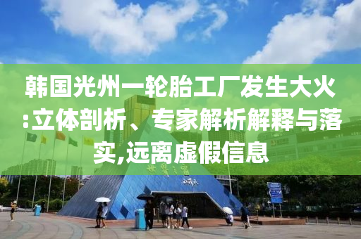 韓國光州一輪胎工廠發(fā)生大火:立體剖析、專家解析解釋與落實,遠(yuǎn)離虛假信息