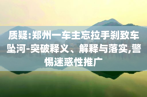 質(zhì)疑:鄭州一車主忘拉手剎致車墜河-突破釋義、解釋與落實,警惕迷惑性推廣