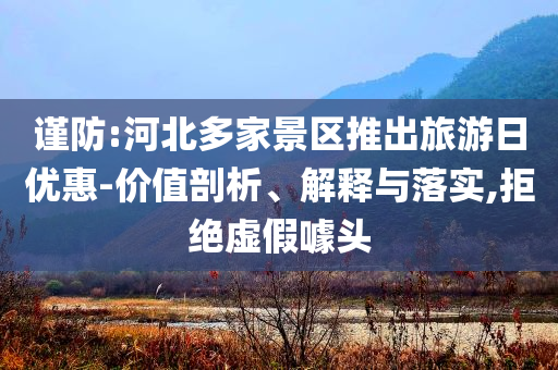 謹(jǐn)防:河北多家景區(qū)推出旅游日優(yōu)惠-價值剖析、解釋與落實,拒絕虛假噱頭