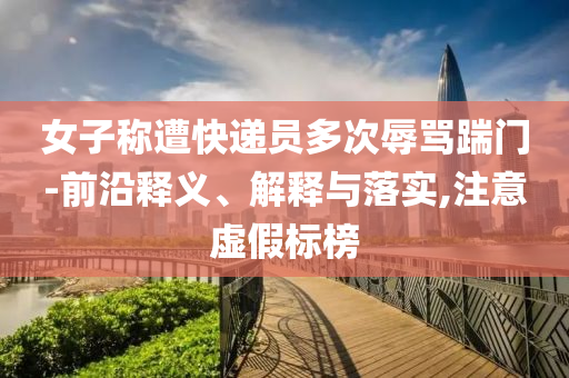 女子稱遭快遞員多次辱罵踹門-前沿釋義、解釋與落實(shí),注意虛假標(biāo)榜