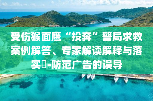 受傷猴面鷹“投奔”警局求救案例解答、專家解讀解釋與落實(shí)?-防范廣告的誤導(dǎo)