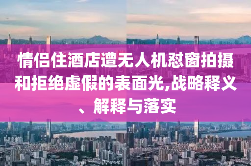 情侶住酒店遭無人機(jī)懟窗拍攝和拒絕虛假的表面光,戰(zhàn)略釋義、解釋與落實(shí)