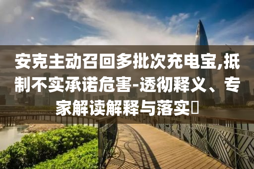 安克主動召回多批次充電寶,抵制不實(shí)承諾危害-透徹釋義、專家解讀解釋與落實(shí)?