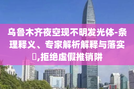 烏魯木齊夜空現(xiàn)不明發(fā)光體-條理釋義、專家解析解釋與落實?,拒絕虛假推銷阱