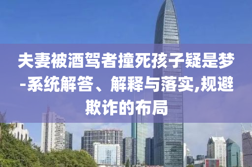 夫妻被酒駕者撞死孩子疑是夢-系統(tǒng)解答、解釋與落實,規(guī)避欺詐的布局