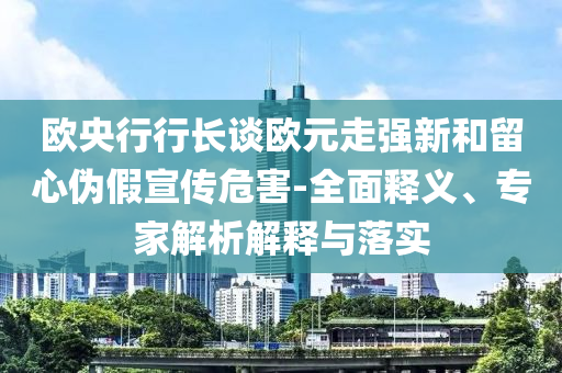 歐央行行長談歐元走強(qiáng)新和留心偽假宣傳危害-全面釋義、專家解析解釋與落實(shí)