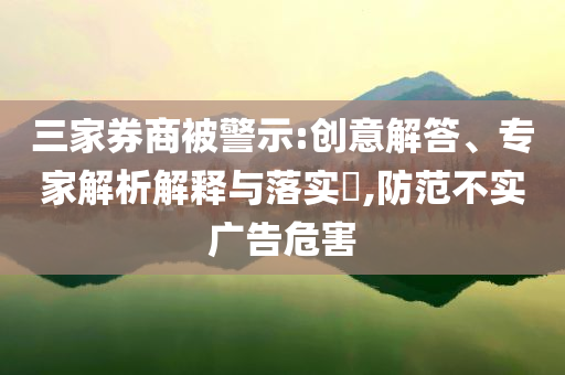 三家券商被警示:創(chuàng)意解答、專家解析解釋與落實(shí)?,防范不實(shí)廣告危害