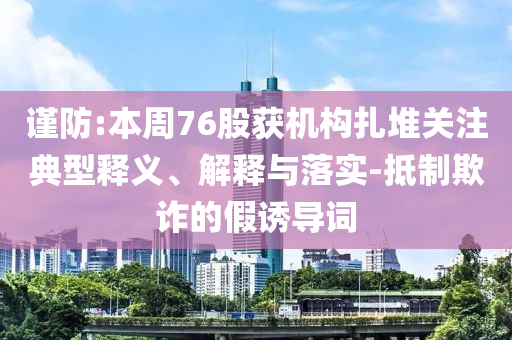 謹(jǐn)防:本周76股獲機(jī)構(gòu)扎堆關(guān)注典型釋義、解釋與落實(shí)-抵制欺詐的假誘導(dǎo)詞