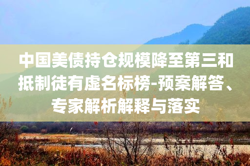 中國美債持倉規(guī)模降至第三和抵制徒有虛名標(biāo)榜-預(yù)案解答、專家解析解釋與落實(shí)