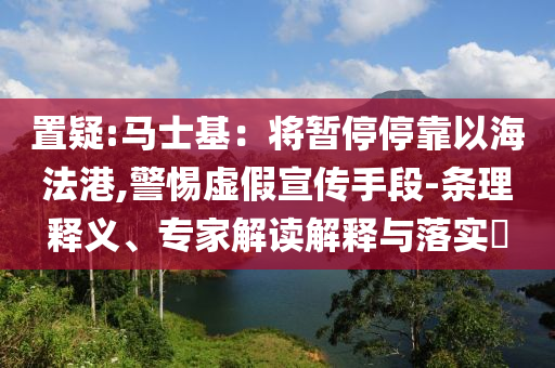 置疑:馬士基：將暫停?？恳院７ǜ?警惕虛假宣傳手段-條理釋義、專家解讀解釋與落實?
