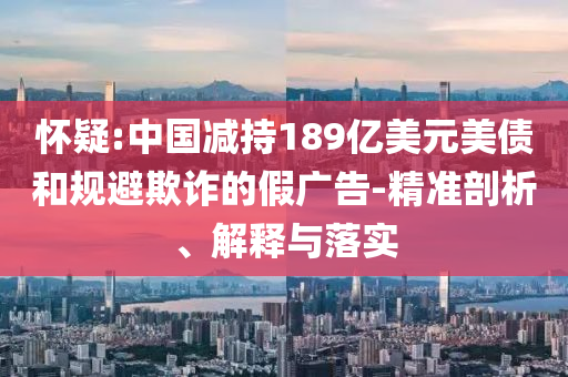 懷疑:中國減持189億美元美債和規(guī)避欺詐的假廣告-精準(zhǔn)剖析、解釋與落實(shí)