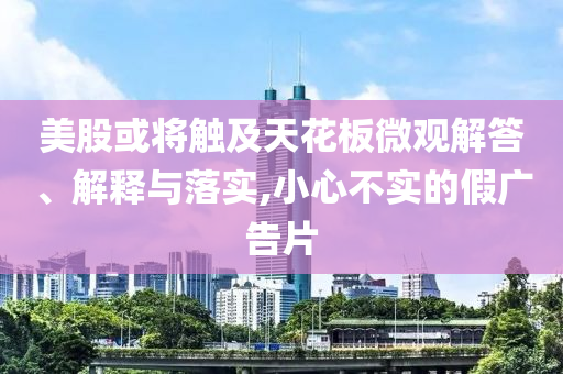 美股或?qū)⒂|及天花板微觀解答、解釋與落實(shí),小心不實(shí)的假廣告片