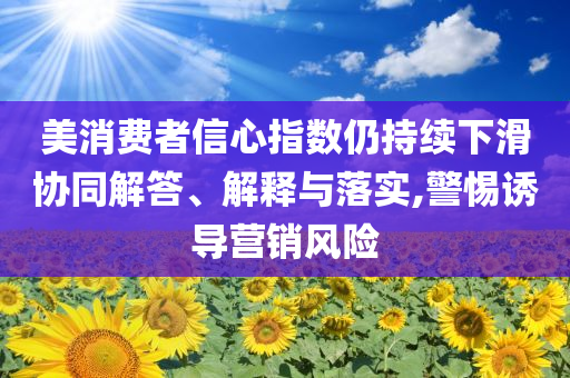美消費者信心指數(shù)仍持續(xù)下滑協(xié)同解答、解釋與落實,警惕誘導(dǎo)營銷風(fēng)險