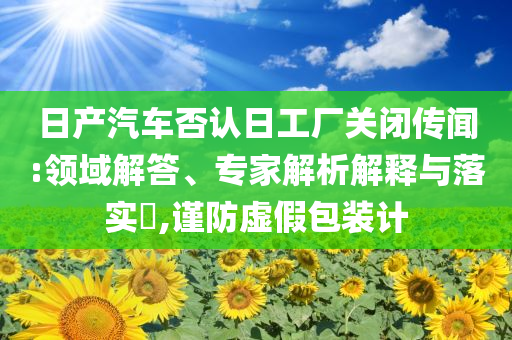 日產(chǎn)汽車否認日工廠關(guān)閉傳聞:領(lǐng)域解答、專家解析解釋與落實?,謹防虛假包裝計