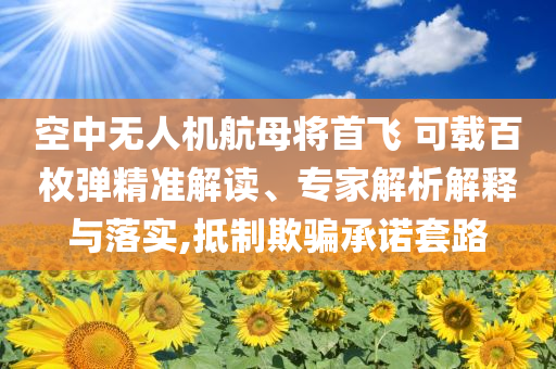 空中無人機(jī)航母將首飛 可載百枚彈精準(zhǔn)解讀、專家解析解釋與落實(shí),抵制欺騙承諾套路