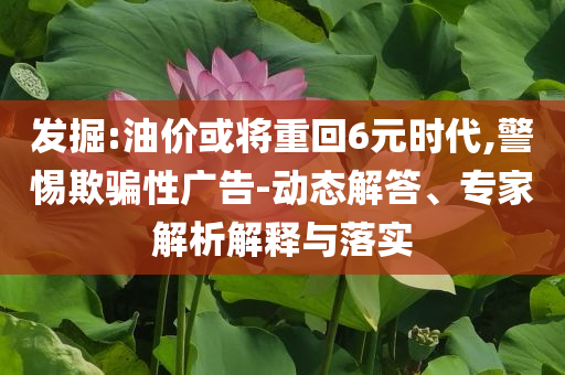 發(fā)掘:油價(jià)或?qū)⒅鼗?元時(shí)代,警惕欺騙性廣告-動(dòng)態(tài)解答、專家解析解釋與落實(shí)