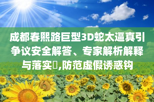 成都春熙路巨型3D蛇太逼真引爭議安全解答、專家解析解釋與落實(shí)?,防范虛假誘惑鉤
