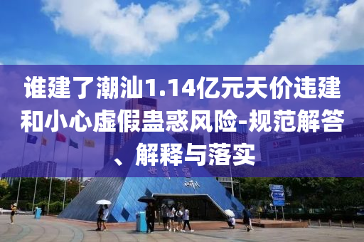 誰建了潮汕1.14億元天價違建和小心虛假蠱惑風(fēng)險-規(guī)范解答、解釋與落實