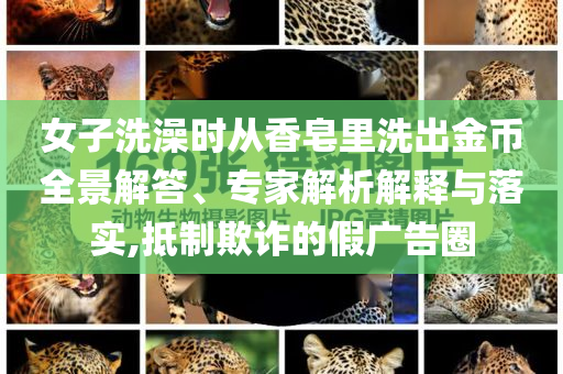 女子洗澡時(shí)從香皂里洗出金幣全景解答、專家解析解釋與落實(shí),抵制欺詐的假廣告圈