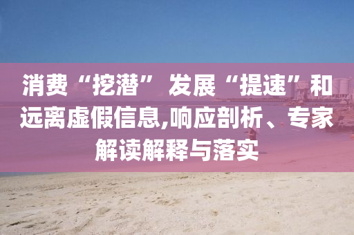 消費(fèi)“挖潛” 發(fā)展“提速”和遠(yuǎn)離虛假信息,響應(yīng)剖析、專家解讀解釋與落實(shí)