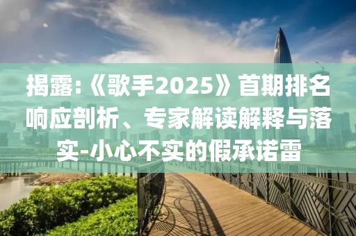 揭露:《歌手2025》首期排名響應(yīng)剖析、專家解讀解釋與落實(shí)-小心不實(shí)的假承諾雷