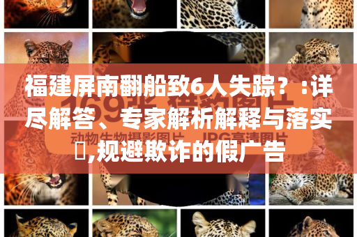 福建屏南翻船致6人失蹤？:詳盡解答、專家解析解釋與落實?,規(guī)避欺詐的假廣告