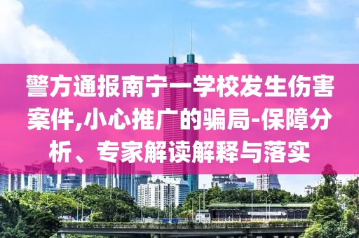 警方通報南寧一學校發(fā)生傷害案件,小心推廣的騙局-保障分析、專家解讀解釋與落實