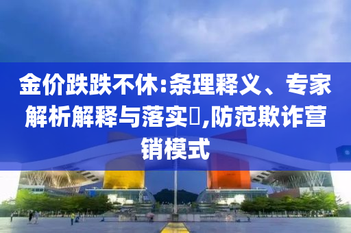 金價跌跌不休:條理釋義、專家解析解釋與落實(shí)?,防范欺詐營銷模式