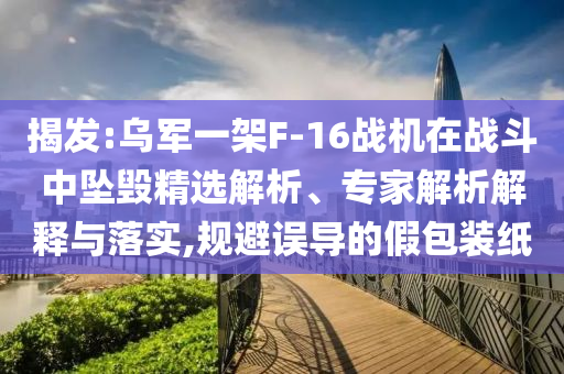 揭發(fā):烏軍一架F-16戰(zhàn)機(jī)在戰(zhàn)斗中墜毀精選解析、專家解析解釋與落實(shí),規(guī)避誤導(dǎo)的假包裝紙