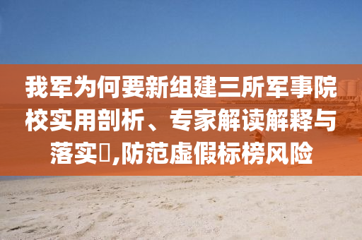 我軍為何要新組建三所軍事院校實用剖析、專家解讀解釋與落實?,防范虛假標榜風險