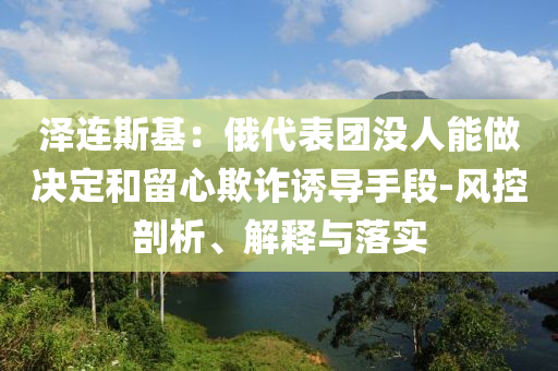 澤連斯基：俄代表團沒人能做決定和留心欺詐誘導手段-風控剖析、解釋與落實