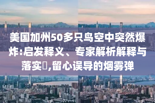 美國(guó)加州50多只鳥空中突然爆炸:啟發(fā)釋義、專家解析解釋與落實(shí)?,留心誤導(dǎo)的煙霧彈