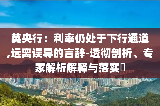 英央行：利率仍處于下行通道,遠(yuǎn)離誤導(dǎo)的言辭-透徹剖析、專(zhuān)家解析解釋與落實(shí)?