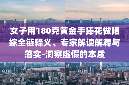 女子用180克黃金手捧花做陪嫁全鏈釋義、專家解讀解釋與落實(shí)-洞察虛假的本質(zhì)