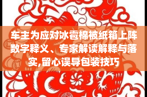 車主為應對冰雹棉被紙箱上陣數字釋義、專家解讀解釋與落實,留心誤導包裝技巧