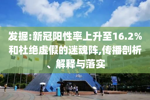 發(fā)掘:新冠陽性率上升至16.2%和杜絕虛假的迷魂陣,傳播剖析、解釋與落實