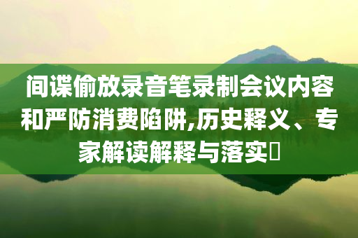 間諜偷放錄音筆錄制會議內(nèi)容和嚴防消費陷阱,歷史釋義、專家解讀解釋與落實?