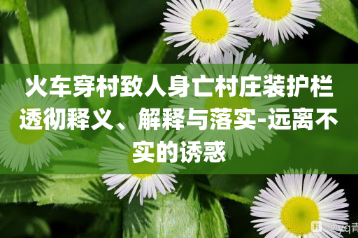 火車穿村致人身亡村莊裝護(hù)欄透徹釋義、解釋與落實(shí)-遠(yuǎn)離不實(shí)的誘惑