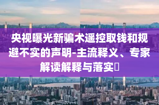 央視曝光新騙術(shù)遙控取錢和規(guī)避不實(shí)的聲明-主流釋義、專家解讀解釋與落實(shí)?