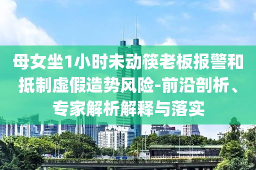 母女坐1小時未動筷老板報(bào)警和抵制虛假造勢風(fēng)險(xiǎn)-前沿剖析、專家解析解釋與落實(shí)