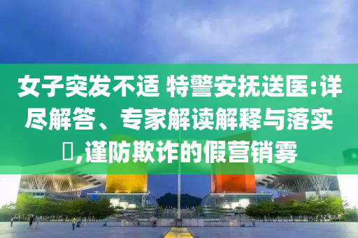 女子突發(fā)不適 特警安撫送醫(yī):詳盡解答、專(zhuān)家解讀解釋與落實(shí)?,謹(jǐn)防欺詐的假營(yíng)銷(xiāo)霧
