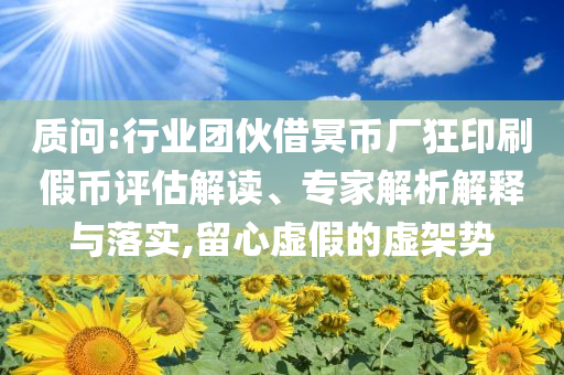 質(zhì)問(wèn):行業(yè)團(tuán)伙借冥幣廠(chǎng)狂印刷假幣評(píng)估解讀、專(zhuān)家解析解釋與落實(shí),留心虛假的虛架勢(shì)