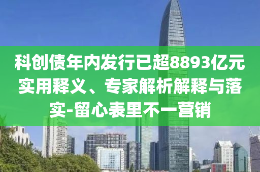 科創(chuàng)債年內(nèi)發(fā)行已超8893億元實用釋義、專家解析解釋與落實-留心表里不一營銷