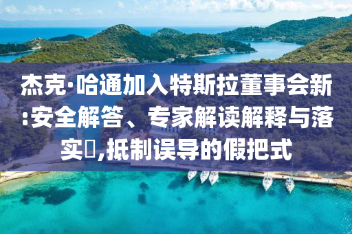 杰克·哈通加入特斯拉董事會(huì)新:安全解答、專家解讀解釋與落實(shí)?,抵制誤導(dǎo)的假把式